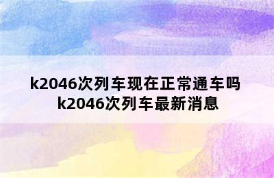 k2046次列车现在正常通车吗 k2046次列车最新消息